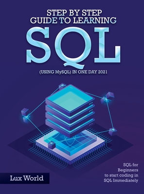 Step by Step Guide to Learning SQL (using MySQL) in One Day 2021: SQL for Beginners to start coding in SQL Immediately - Lux World