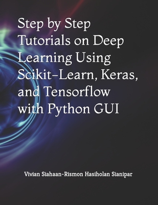 Step by Step Tutorials on Deep Learning Using Scikit-Learn, Keras, and Tensorflow with Python GUI - Sianipar, Rismon Hasiholan, and Siahaan, Vivian