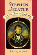Stephen Decatur: American Naval Hero, 1779-1820