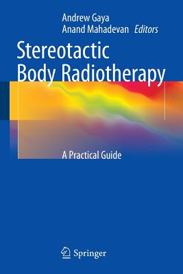 Stereotactic Body Radiotherapy: A Practical Guide - Gaya, Andrew (Editor), and Mahadevan, Anand (Editor)