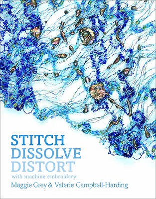 Stitch, Dissolve, Distort: With Machine Embroidery - Grey, Maggie, and Campbell-Harding, Valerie