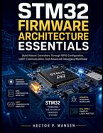 STM32 Firmware Architecture Essentials: Build Robust Controllers Through GPIO Configuration, UART Communication, And Advanced Debugging Workflows