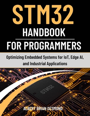 STM32 Handbook for Programmers: Optimizing Embedded Systems for IoT, Edge AI, and Industrial Applications - Desmond, Albert Brian
