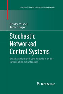 Stochastic Networked Control Systems: Stabilization and Optimization Under Information Constraints - Y�ksel, Serdar, and Ba ar, Tamer