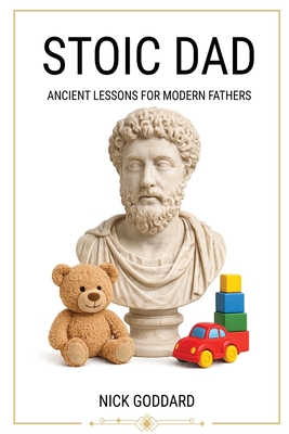 Stoic Dad: Ancient Lessons for Modern Fathers - Goddard, Nick