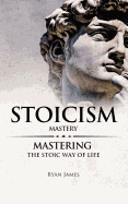Stoicism: Mastery - Mastering the Stoic Way of Life