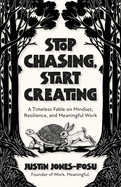 Stop Chasing, Start Creating: A Timeless Fable on Mindset, Resilience, and Meaningful Work