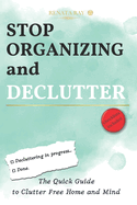 Stop Organizing and Declutter: The Quick Guide to Clutter Free Home and Mind