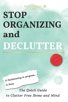 Stop Organizing and Declutter: The Quick Guide to Clutter Free Home and Mind - Ray, Renata