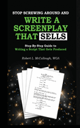 Stop Screwing Around and Write a Screenplay that SELLS: Your Step-by-Step Guide to Writing a Script That Gets Produced