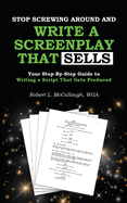 Stop Screwing Around and Write a Screenplay that SELLS: Your Step-By-Step Guide to Writing a Script That Gets Produced