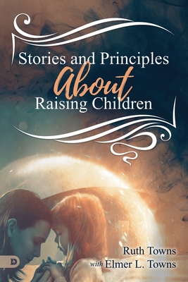 Stories and Principles About Raising Children - Towns, Ruth, and Towns, Elmer L
