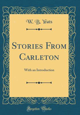Stories from Carleton: With an Introduction (Classic Reprint) - Yeats, W B