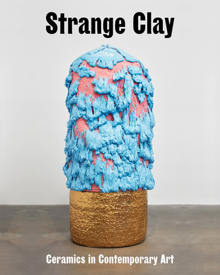 Strange Clay: Ceramics in Contemporary Art - Rugoff, Ralph (Foreword by), and Biswas, Allie (Text by), and Carrier, Marie-Charlotte (Text by)