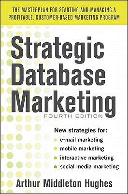 Strategic Database Marketing 4e: The Masterplan for Starting and Managing a Profitable, Customer-Based Marketing Program - Hughes, Arthur Middleton