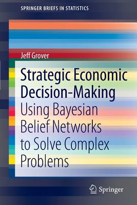 Strategic Economic Decision-Making: Using Bayesian Belief Networks to Solve Complex Problems - Grover, Jeff