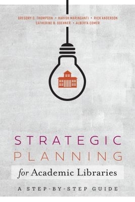 Strategic Planning for Academic Libraries: A Step-by-Step Guide - Thompson, Gregory C., and Maringanti, Harish, and Anderson, Rick