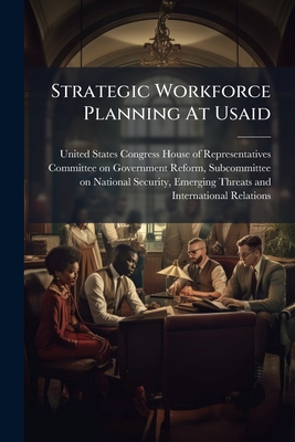 Strategic Workforce Planning At Usaid - United States Congress House of Repre (Creator)
