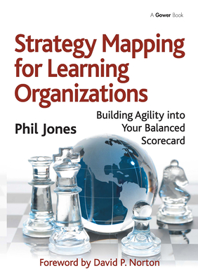 Strategy Mapping for Learning Organizations: Building Agility into Your Balanced Scorecard - Jones, Phil