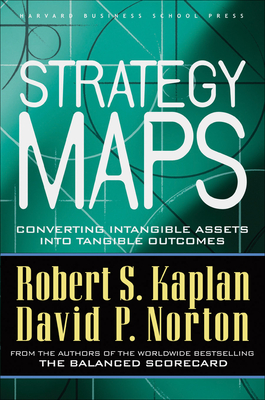 Strategy Maps: Converting Intangible Assets Into Tangible Outcomes - Kaplan, Robert S, and Norton, David P