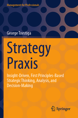 Strategy Praxis: Insight-Driven, First Principles-Based Strategic Thinking, Analysis, and Decision-Making - Tovstiga, George