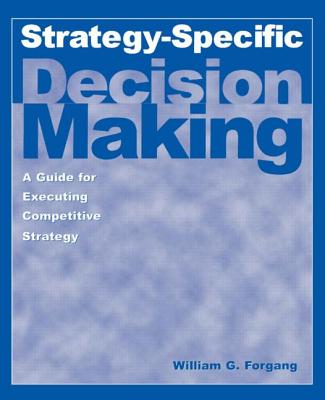 Strategy-Specific Decision Making: A Guide for Executing Competitive Strategy: A Guide for Executing Competitive Strategy - Forgang, William G