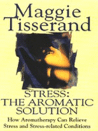 Stress: The Aromatic Solution - How Aromatherapy Can Relieve Stress and Stress-related Conditions
