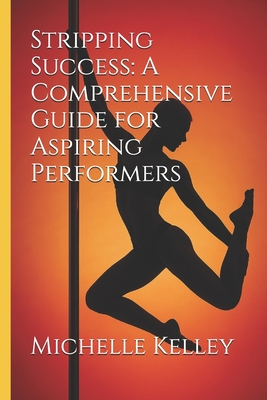 Stripping Success: A Comprehensive Guide for Aspiring Performers - Kelley, Michelle