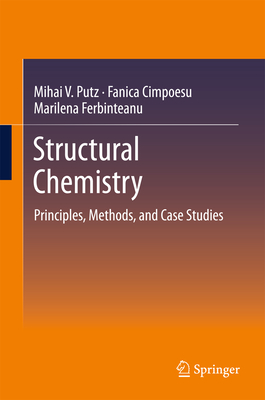 Structural Chemistry: Principles, Methods, and Case Studies - Putz, Mihai V, and Cimpoesu, Fanica, and Ferbinteanu, Marilena
