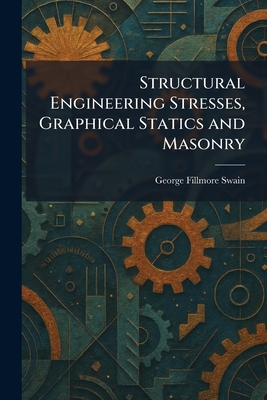 Structural Engineering Stresses, Graphical Statics and Masonry - Swain, George Fillmore