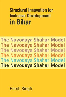 Structural Innovation for Inclusive Development in Bihar: The Navodaya Shahar Model - Singh, Harsh