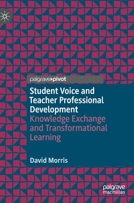 Student Voice and Teacher Professional Development: Knowledge Exchange and Transformational Learning - Morris, David