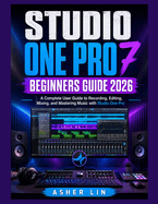 Studio One Pro 7 Beginners Guide 2026: A Complete User Guide to Recording, Editing, Mixing, and Mastering Music with Studio One Pro