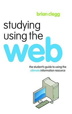 Studying Using the Web: The Student's Guide to Using the Ultimate Information Resource - Clegg, Brian