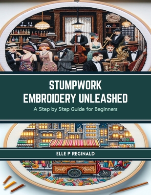 Stumpwork Embroidery Unleashed: A Step by Step Guide for Beginners - Reginald, Elle P