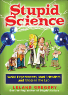 Stupid Science: Weird Experiments, Mad Scientists, and Idiots in the Lab Volume 4