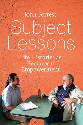 Subject Lessons: Life Histories as Reciprocal Empowerment - Forrest, John