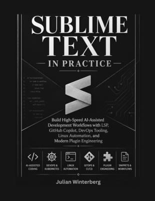 Sublime Text in Practice: Build High-Speed AI-Assisted Development Workflows with LSP, GitHub Copilot, DevOps Tooling, Linux Automation, and Modern Plugin Engineering - Winterberg, Julian
