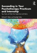 Succeeding in Your Psychotherapy Practicum and Internship: Tips, Tools, and Tales from Supervisors and Interns