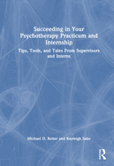 Succeeding in Your Psychotherapy Practicum and Internship: Tips, Tools, and Tales from Supervisors and Interns