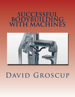 Successful Bodybuilding with Machines - Groscup, David