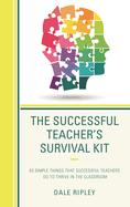 Successful Teacher's Survival Kit: 83 Simple Things That Successful Teachers Do To Thrive in the Classroom