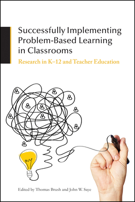 Successfully Implementing Problem-Based Learning in Classrooms: Research in K-12 and Teacher Education - Brush, Thomas (Editor), and Saye, John W (Editor)