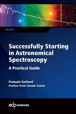 Successfully Starting in Astronomical Spectroscopy: A Practical Guide - Cochard, Fran�ois, and Renzo, Mathieu (Translated by)