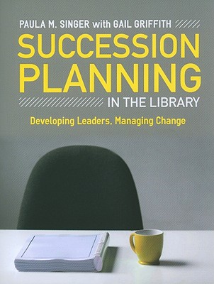 Succession Planning in the Library: Developing Leaders, Managing Change - Singer, Paula M, and Griffith, Gail