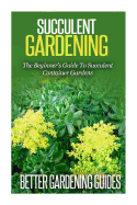 Succulent Gardening: The Beginner's Guide to Succulent Container Gardens