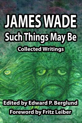 Such Things May Be: Collected Writings - Wade, James, and Berglund, Edward P (Editor), and Leiber, Fritz (Foreword by)