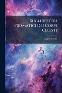 Sugli Spettri Prismatici Dei Corpi Celesti: Memorie...