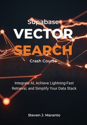 Supabase Vector Search Crash Course: Integrate AI, Achieve Lightning-Fast Retrieval, and Simplify Your Data Stack - Maranto, Steven J