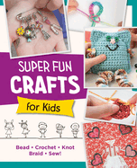 Super Fun Crafts for Kids: Bead, Crochet, Knot, Braid, Sew!